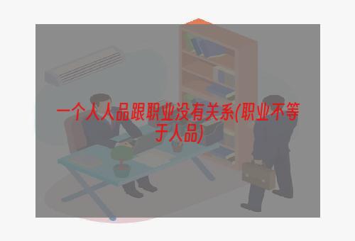 一个人人品跟职业没有关系(职业不等于人品)