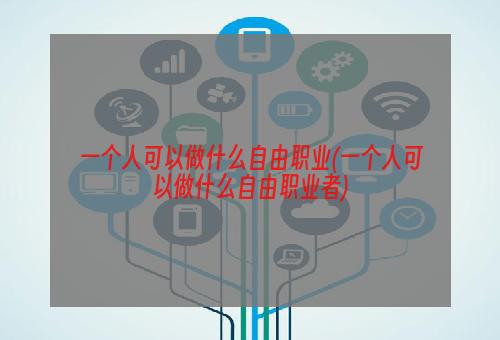 一个人可以做什么自由职业(一个人可以做什么自由职业者)