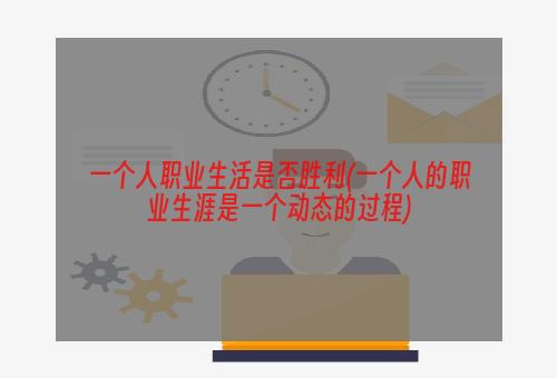 一个人职业生活是否胜利(一个人的职业生涯是一个动态的过程)