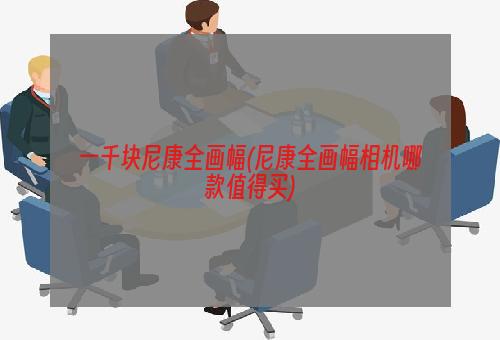 一千块尼康全画幅(尼康全画幅相机哪款值得买)