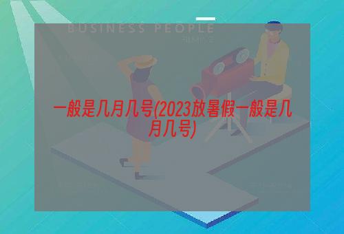 一般是几月几号(2023放暑假一般是几月几号)