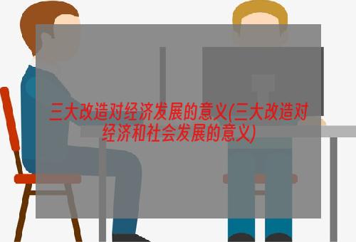 三大改造对经济发展的意义(三大改造对经济和社会发展的意义)