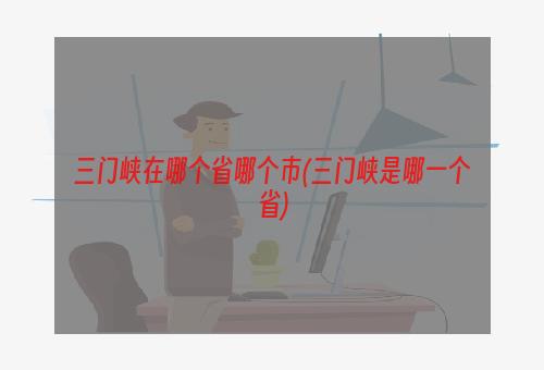 三门峡在哪个省哪个市(三门峡是哪一个省)