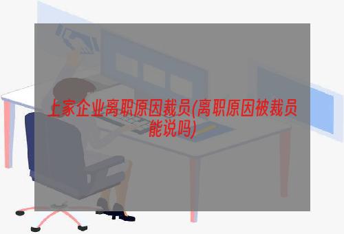 上家企业离职原因裁员(离职原因被裁员能说吗)