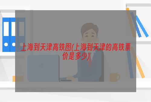 上海到天津高铁图(上海到天津的高铁票价是多少)