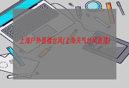 上海户外直播台风(上海天气台风直播)