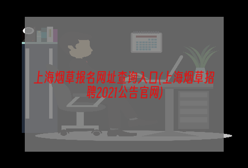 上海烟草报名网址查询入口(上海烟草招聘2021公告官网)