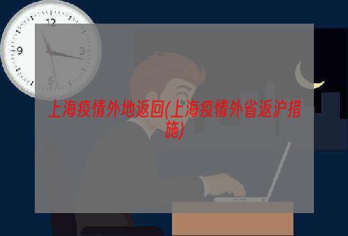 上海疫情外地返回(上海疫情外省返沪措施)