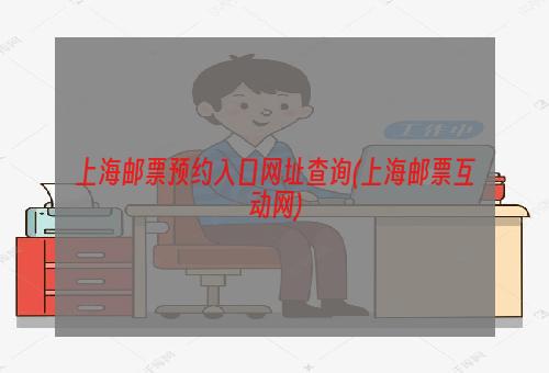 上海邮票预约入口网址查询(上海邮票互动网)