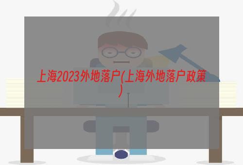 上海2023外地落户(上海外地落户政策)