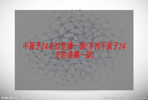 不属于24史的是哪一部(下列不属于24史的是哪一部)