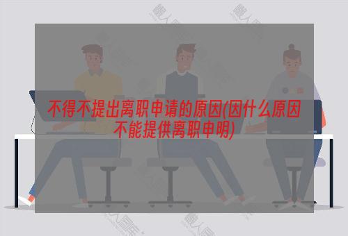 不得不提出离职申请的原因(因什么原因不能提供离职申明)