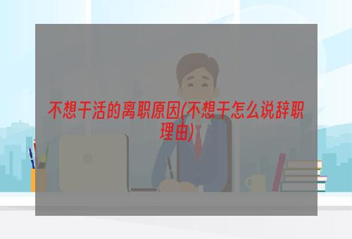 不想干活的离职原因(不想干怎么说辞职理由)