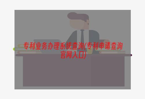 专利业务办理系统查询(专利申请查询官网入口)