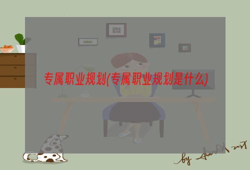 专属职业规划(专属职业规划是什么)