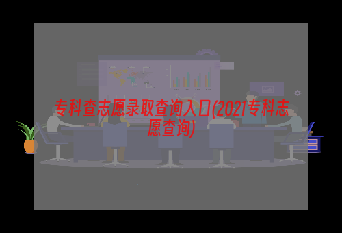 专科查志愿录取查询入口(2021专科志愿查询)