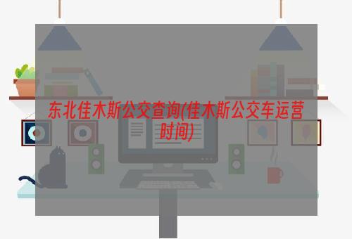 东北佳木斯公交查询(佳木斯公交车运营时间)