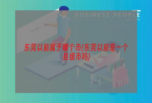 东莞以前属于哪个市(东莞以前是一个县级市吗)