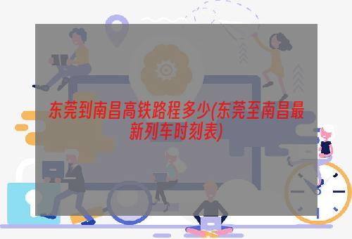 东莞到南昌高铁路程多少(东莞至南昌最新列车时刻表)