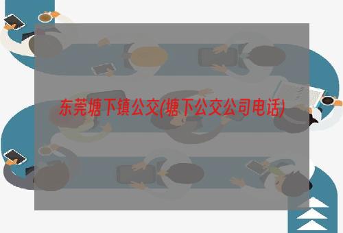 东莞塘下镇公交(塘下公交公司电话)