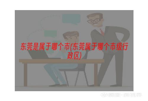 东莞是属于哪个市(东莞属于哪个市级行政区)