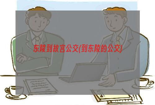 东陵到故宫公交(到东陵的公交)