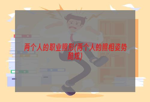 两个人的职业照形(两个人的照相姿势酷炫)