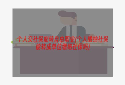 个人交社保能转自由职业(个人缴纳社保能转成单位缴纳社保吗)