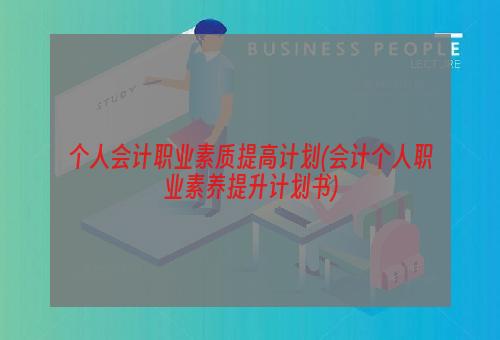 个人会计职业素质提高计划(会计个人职业素养提升计划书)