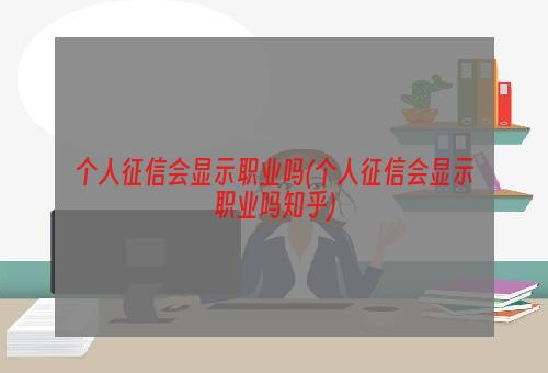 个人征信会显示职业吗(个人征信会显示职业吗知乎)