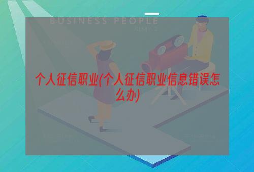 个人征信职业(个人征信职业信息错误怎么办)