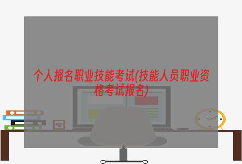 个人报名职业技能考试(技能人员职业资格考试报名)