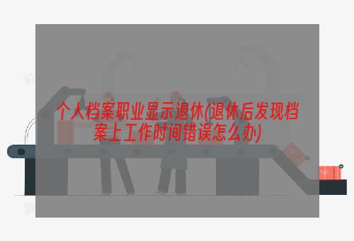 个人档案职业显示退休(退休后发现档案上工作时间错误怎么办)