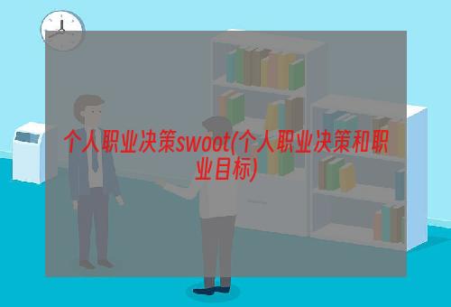 个人职业决策swoot(个人职业决策和职业目标)