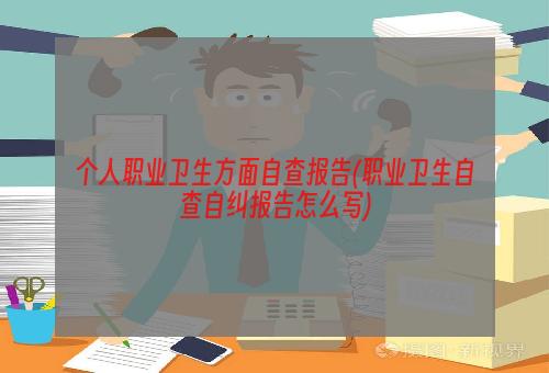 个人职业卫生方面自查报告(职业卫生自查自纠报告怎么写)