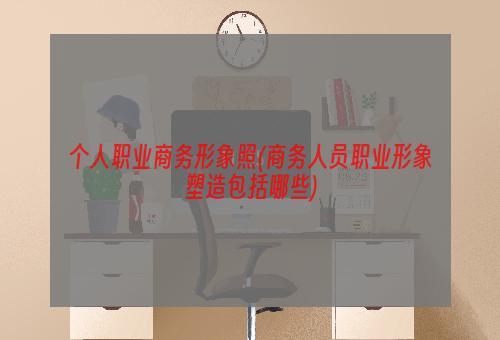 个人职业商务形象照(商务人员职业形象塑造包括哪些)