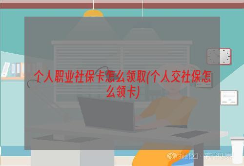 个人职业社保卡怎么领取(个人交社保怎么领卡)