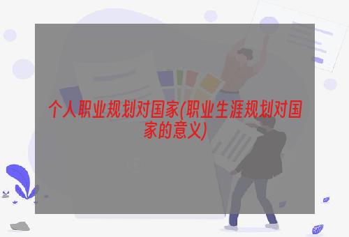 个人职业规划对国家(职业生涯规划对国家的意义)