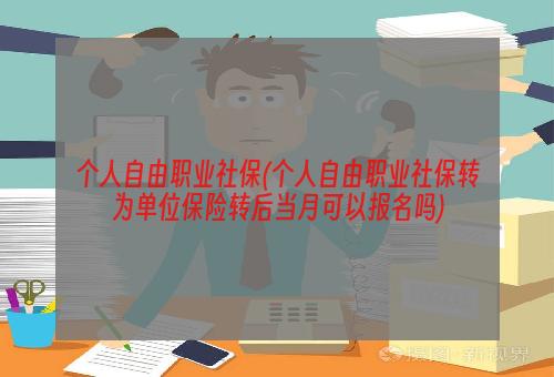 个人自由职业社保(个人自由职业社保转为单位保险转后当月可以报名吗)