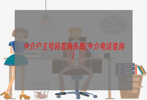 中介户主号码查询系统(中介电话查询)