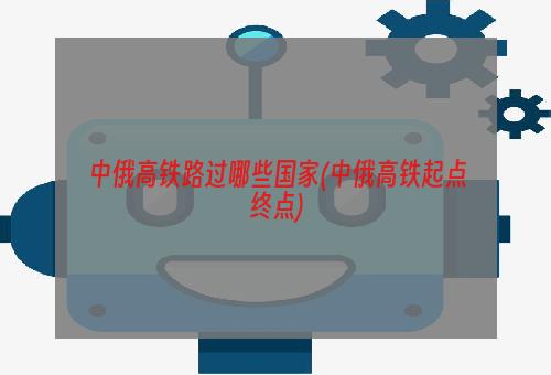 中俄高铁路过哪些国家(中俄高铁起点终点)