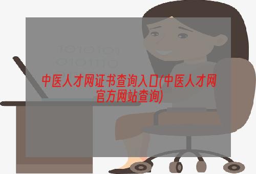 中医人才网证书查询入口(中医人才网官方网站查询)