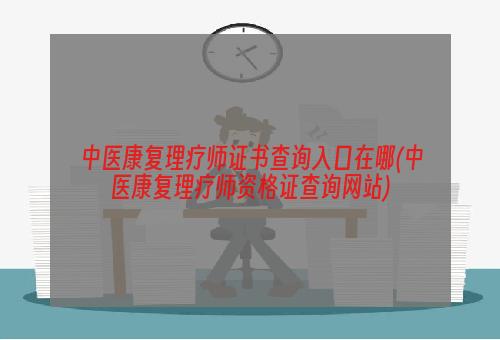 中医康复理疗师证书查询入口在哪(中医康复理疗师资格证查询网站)