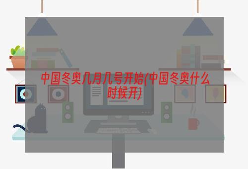 中国冬奥几月几号开始(中国冬奥什么时候开)