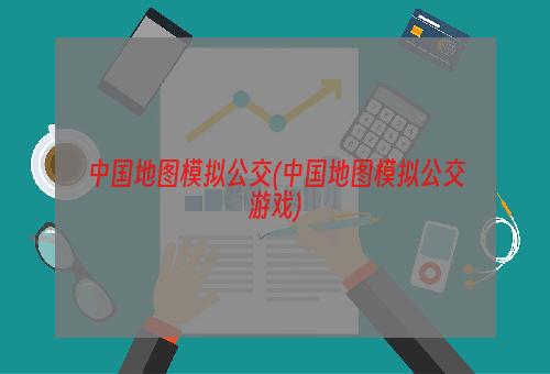 中国地图模拟公交(中国地图模拟公交游戏)