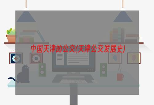 中国天津的公交(天津公交发展史)