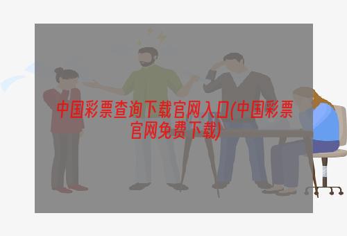 中国彩票查询下载官网入口(中国彩票官网免费下载)