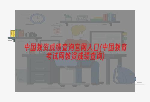 中国教资成绩查询官网入口(中国教育考试网教资成绩查询)