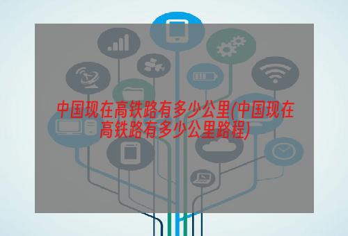 中国现在高铁路有多少公里(中国现在高铁路有多少公里路程)