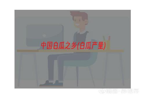 中国白瓜之乡(白瓜产量)